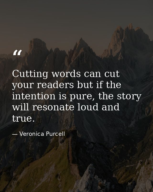 Cutting words can cut your readers but if the intention is pure, the story will resonate loud and true. — Veronica Purcell