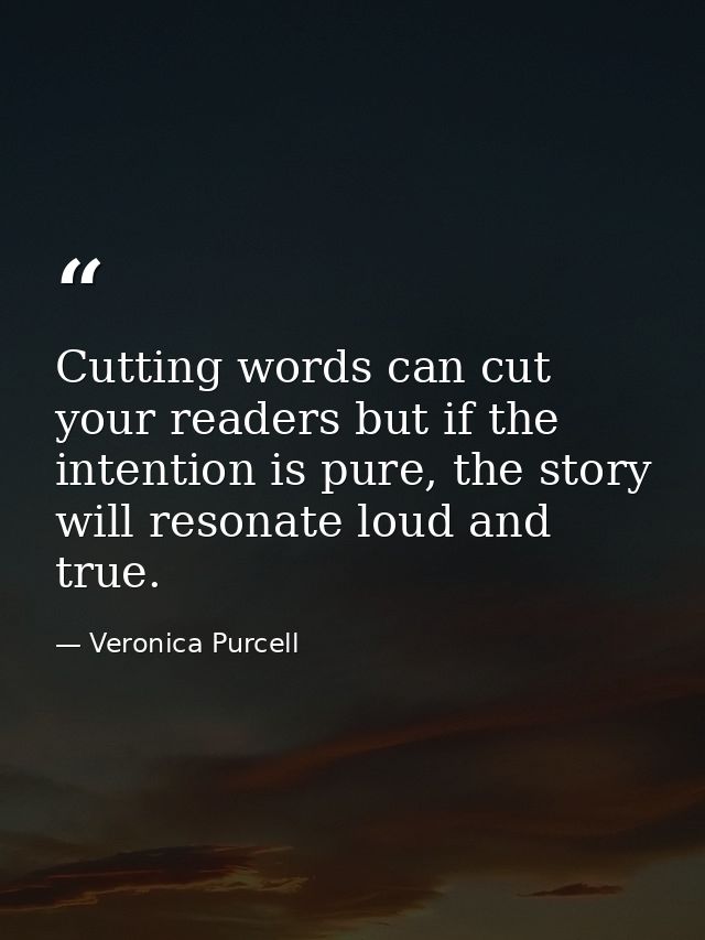 Cutting words can cut your readers but if the intention is pure, the story will resonate loud and true. — Veronica Purcell