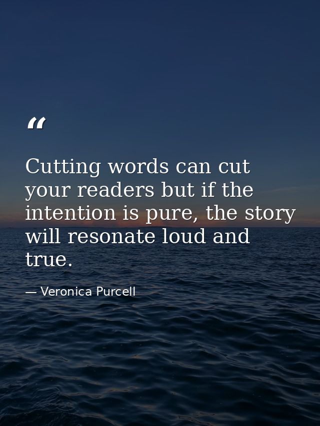 Cutting words can cut your readers but if the intention is pure, the story will resonate loud and true. — Veronica Purcell