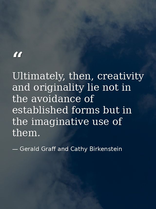 Ultimately, then, creativity and originality lie not in the avoidance of established forms but in the imaginative use of — Gerald Graff and Cathy Birkenstein