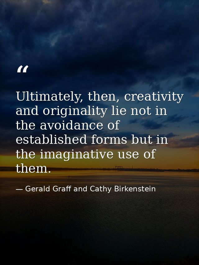 Ultimately, then, creativity and originality lie not in the avoidance of established forms but in the imaginative use of — Gerald Graff and Cathy Birkenstein