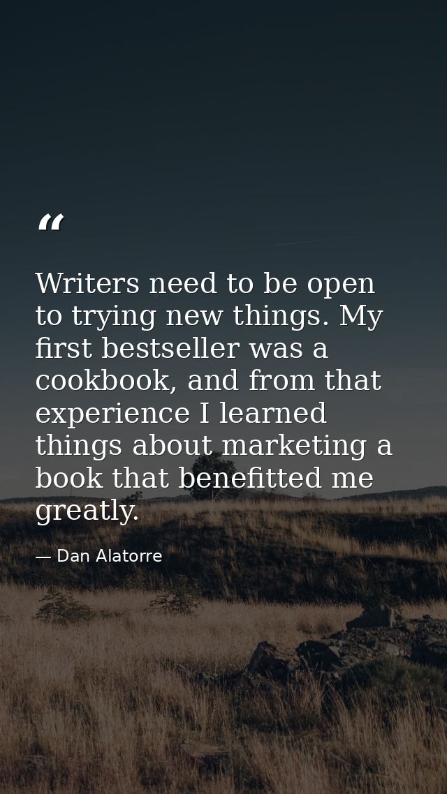 Writers need to be open to trying new things. My first bestseller was a cookbook, and from that experience I learned thi — Dan Alatorre