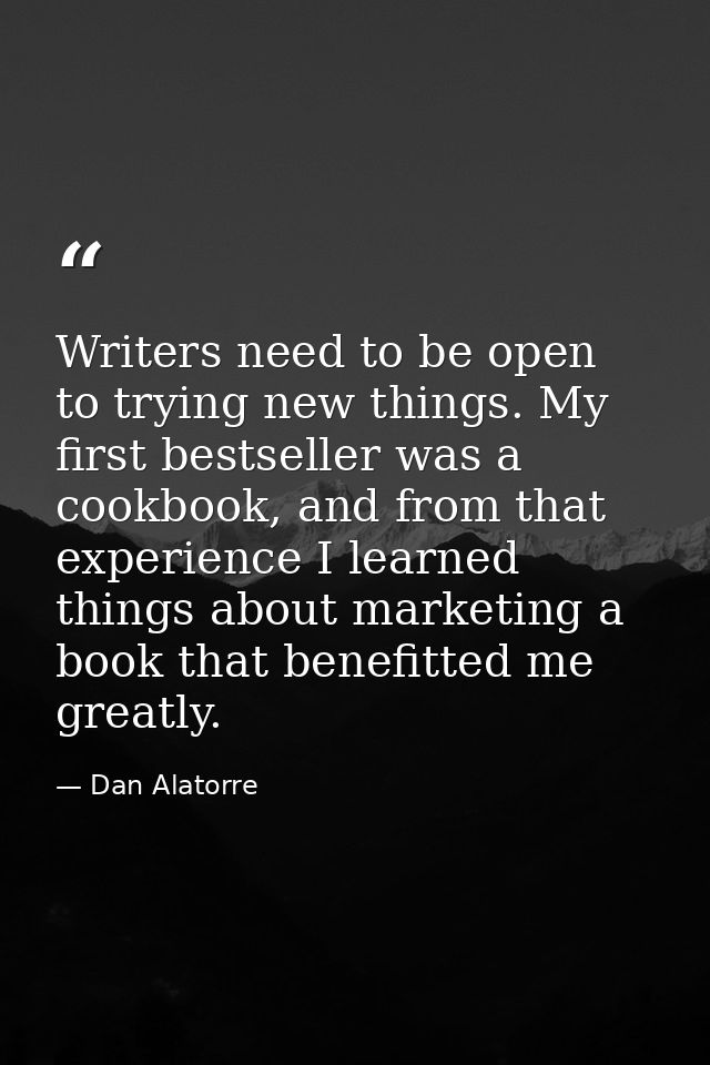 Writers need to be open to trying new things. My first bestseller was a cookbook, and from that experience I learned thi — Dan Alatorre