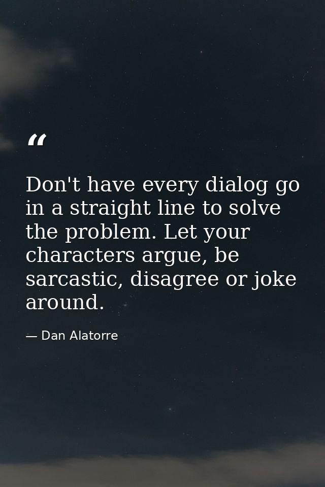 Don't have every dialog go in a straight line to solve the problem. Let your characters argue, be sarcastic, disagree or — Dan Alatorre