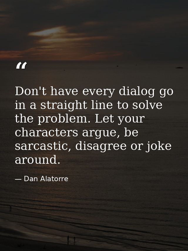 Don't have every dialog go in a straight line to solve the problem. Let your characters argue, be sarcastic, disagree or — Dan Alatorre