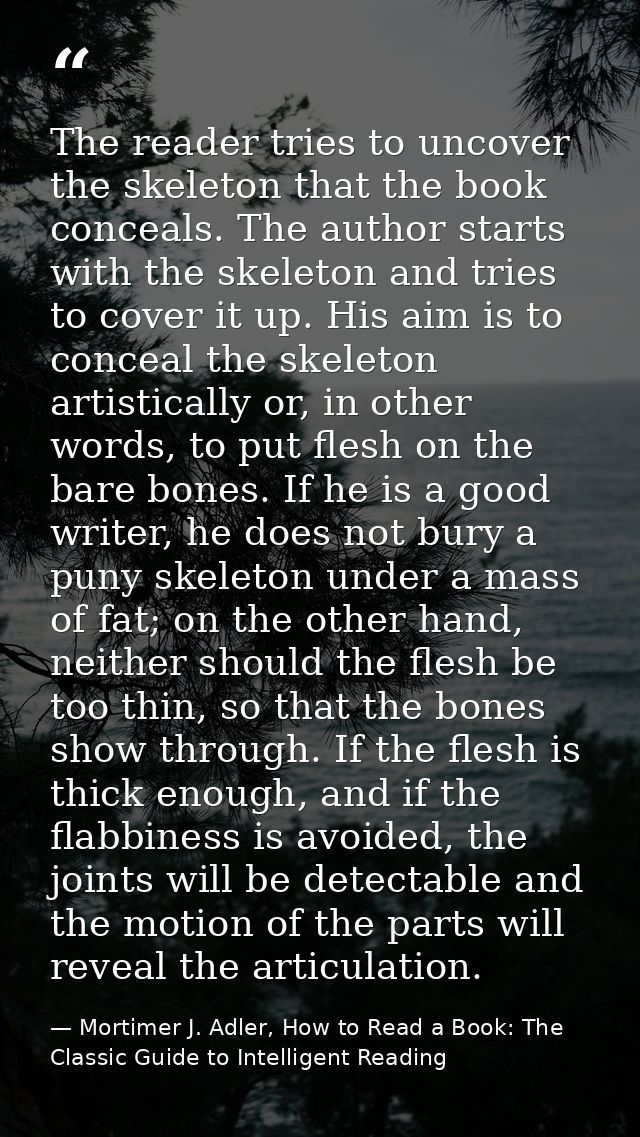 The reader tries to uncover the skeleton that the book conceals. The author starts with the skeleton and tries to cover  — Mortimer J. Adler, How to Read a Book: The Classic Guide to Intelligent Reading
