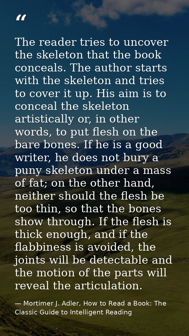The reader tries to uncover the skeleton that the book conceals. The author starts with the skeleton and tries to cover  — Mortimer J. Adler, How to Read a Book: The Classic Guide to Intelligent Reading