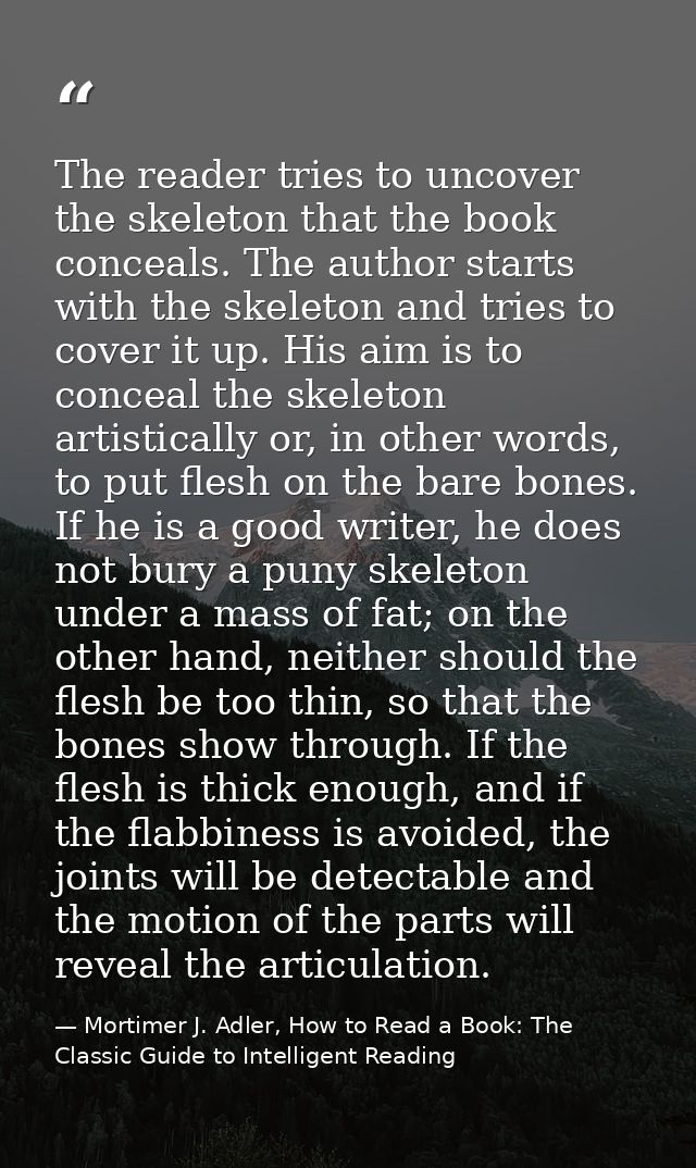 The reader tries to uncover the skeleton that the book conceals. The author starts with the skeleton and tries to cover  — Mortimer J. Adler, How to Read a Book: The Classic Guide to Intelligent Reading