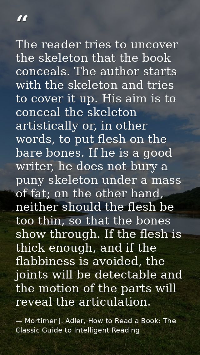 The reader tries to uncover the skeleton that the book conceals. The author starts with the skeleton and tries to cover  — Mortimer J. Adler, How to Read a Book: The Classic Guide to Intelligent Reading