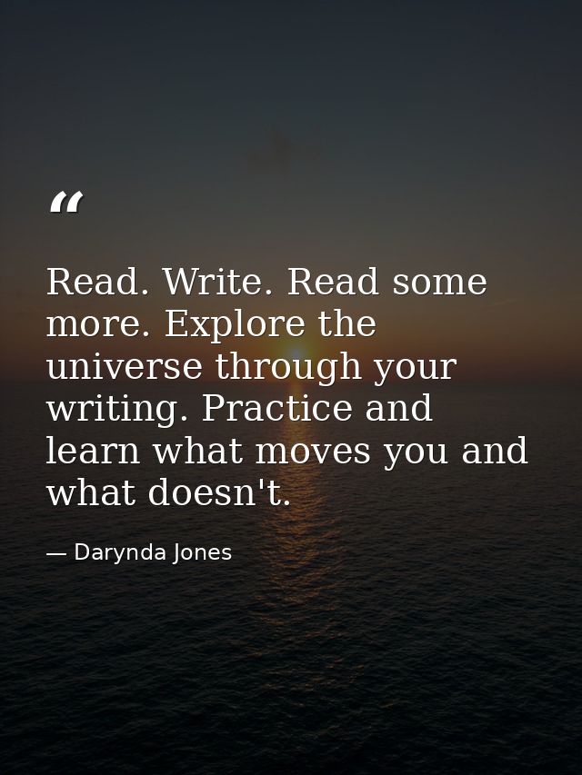 Read. Write. Read some more. Explore the universe through your writing. Practice and learn what moves you and what doesn — Darynda Jones
