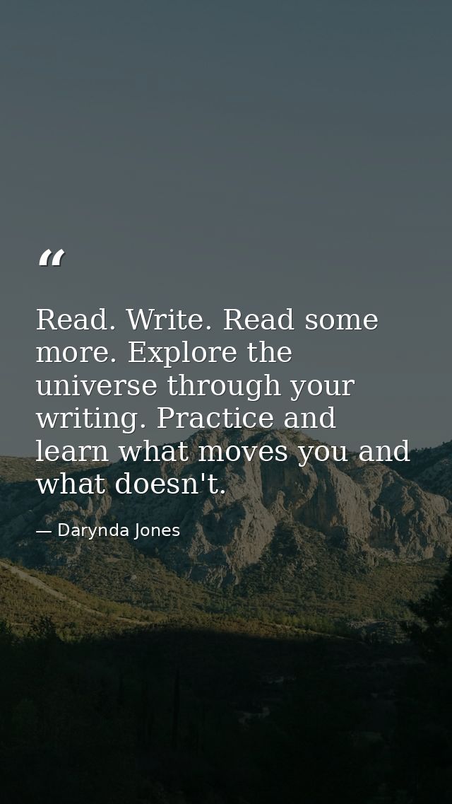 Read. Write. Read some more. Explore the universe through your writing. Practice and learn what moves you and what doesn — Darynda Jones