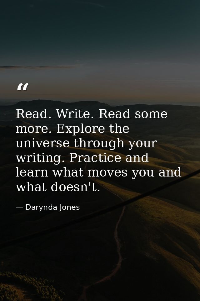 Read. Write. Read some more. Explore the universe through your writing. Practice and learn what moves you and what doesn — Darynda Jones