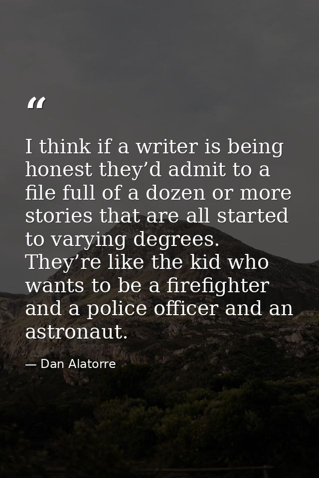 I think if a writer is being honest they’d admit to a file full of a dozen or more stories that are all started to varyi — Dan Alatorre