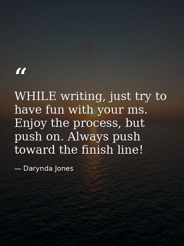 WHILE writing, just try to have fun with your ms. Enjoy the process, but push on. Always push toward the finish line! — Darynda Jones