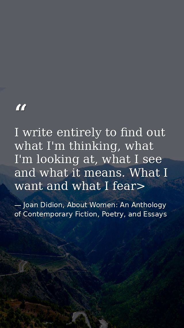 I write entirely to find out what I'm thinking, what I'm looking at, what I see and what it means. What I want and what  — Joan Didion, About Women: An Anthology of Contemporary Fiction, Poetry, and Essays