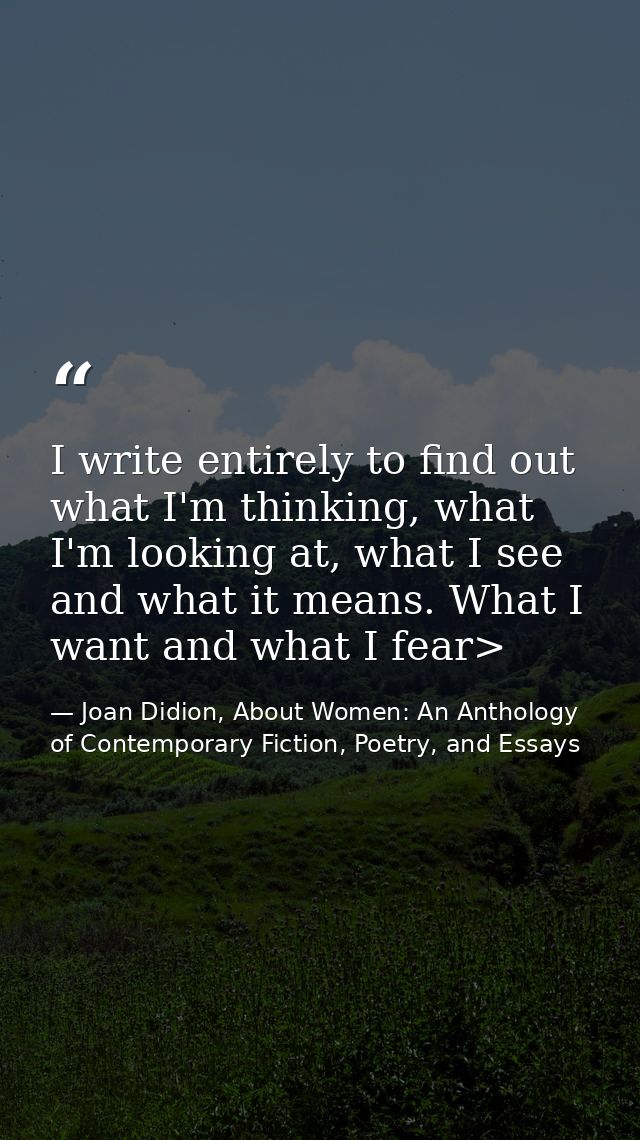 I write entirely to find out what I'm thinking, what I'm looking at, what I see and what it means. What I want and what  — Joan Didion, About Women: An Anthology of Contemporary Fiction, Poetry, and Essays