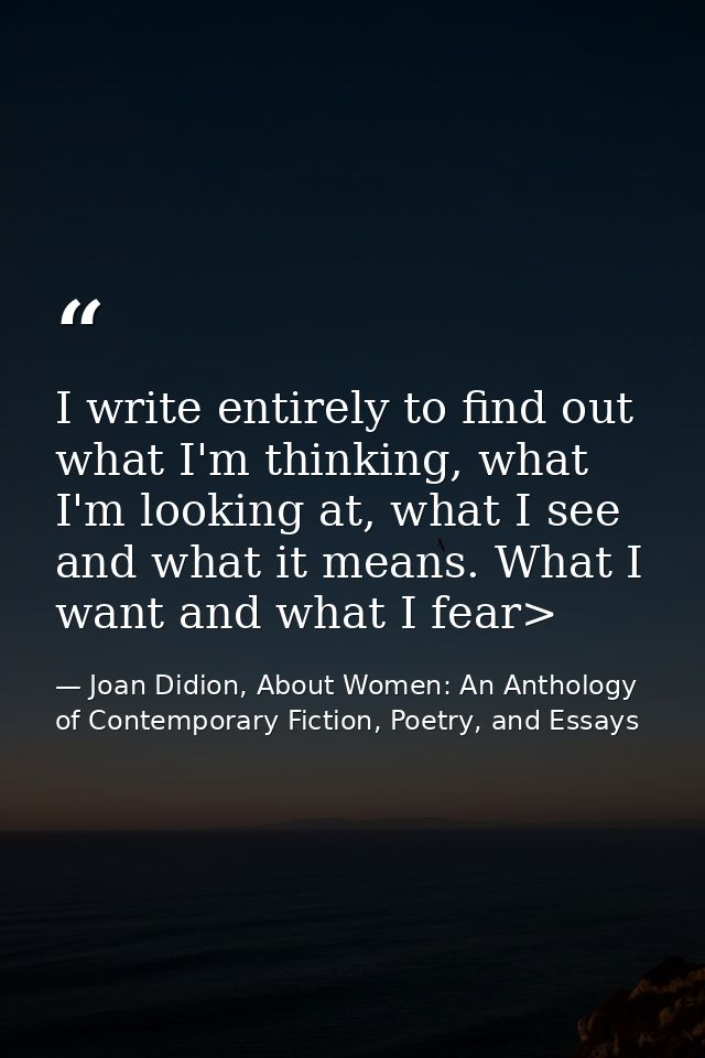 I write entirely to find out what I'm thinking, what I'm looking at, what I see and what it means. What I want and what  — Joan Didion, About Women: An Anthology of Contemporary Fiction, Poetry, and Essays