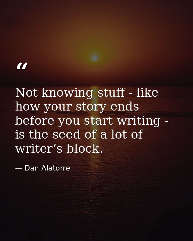 Not knowing stuff - like how your story ends before you start writing - is the seed of a lot of writer’s block. — Dan Alatorre
