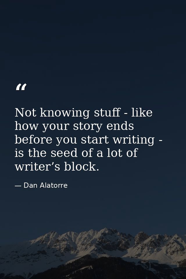 Not knowing stuff - like how your story ends before you start writing - is the seed of a lot of writer’s block. — Dan Alatorre