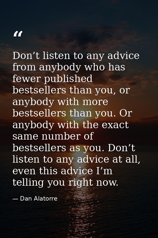 Don’t listen to any advice from anybody who has fewer published bestsellers than you, or anybody with more bestsellers t — Dan Alatorre