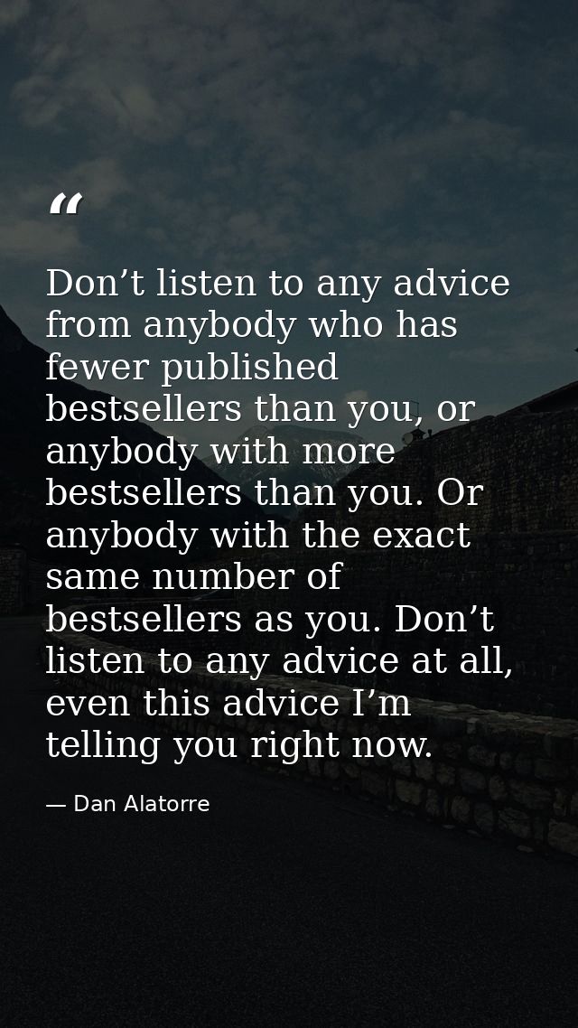 Don’t listen to any advice from anybody who has fewer published bestsellers than you, or anybody with more bestsellers t — Dan Alatorre