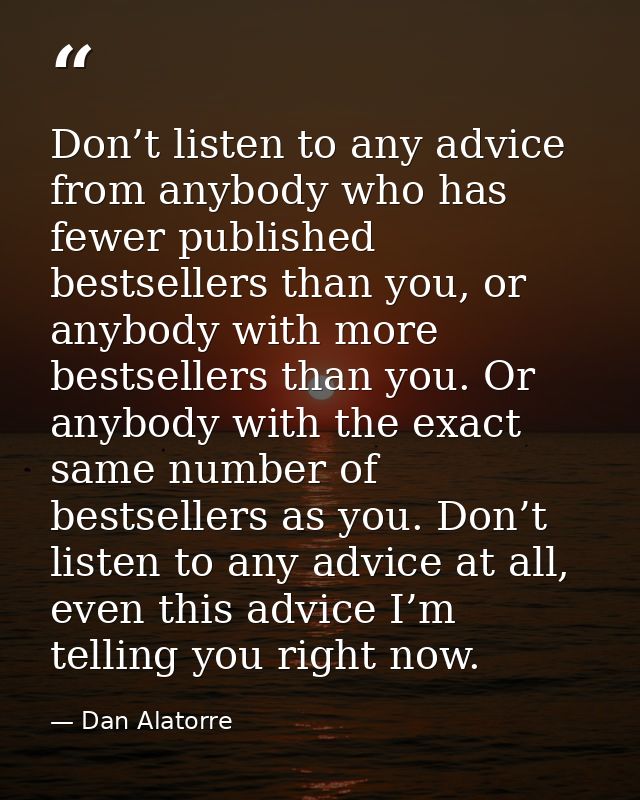 Don’t listen to any advice from anybody who has fewer published bestsellers than you, or anybody with more bestsellers t — Dan Alatorre