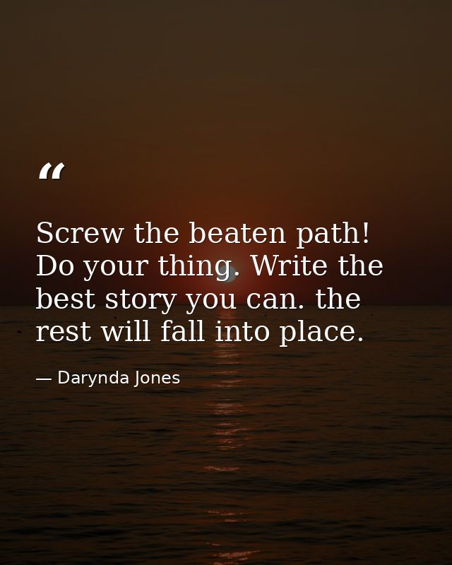 Screw the beaten path! Do your thing. Write the best story you can. the rest will fall into place. — Darynda Jones