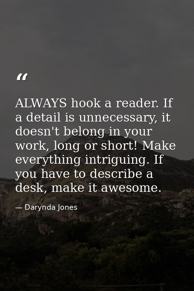 ALWAYS hook a reader. If a detail is unnecessary, it doesn't belong in your work, long or short! Make everything intrigu — Darynda Jones