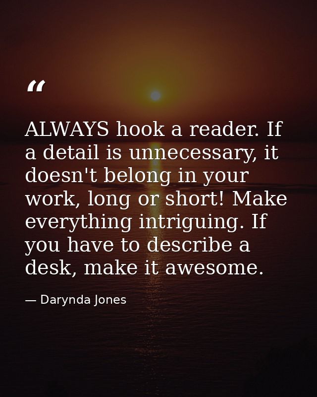 ALWAYS hook a reader. If a detail is unnecessary, it doesn't belong in your work, long or short! Make everything intrigu — Darynda Jones