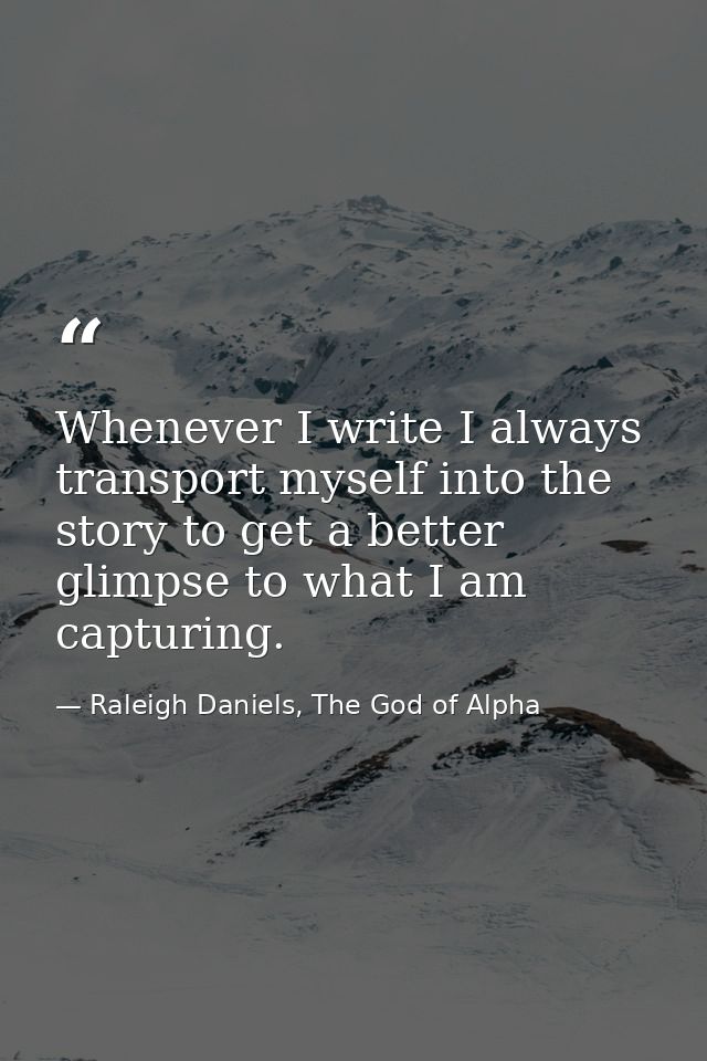 Whenever I write I always transport myself into the story to get a better glimpse to what I am capturing. — Raleigh Daniels, The God of Alpha