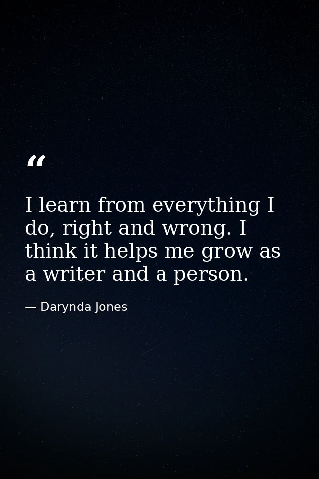 I learn from everything I do, right and wrong. I think it helps me grow as a writer and a person. — Darynda Jones