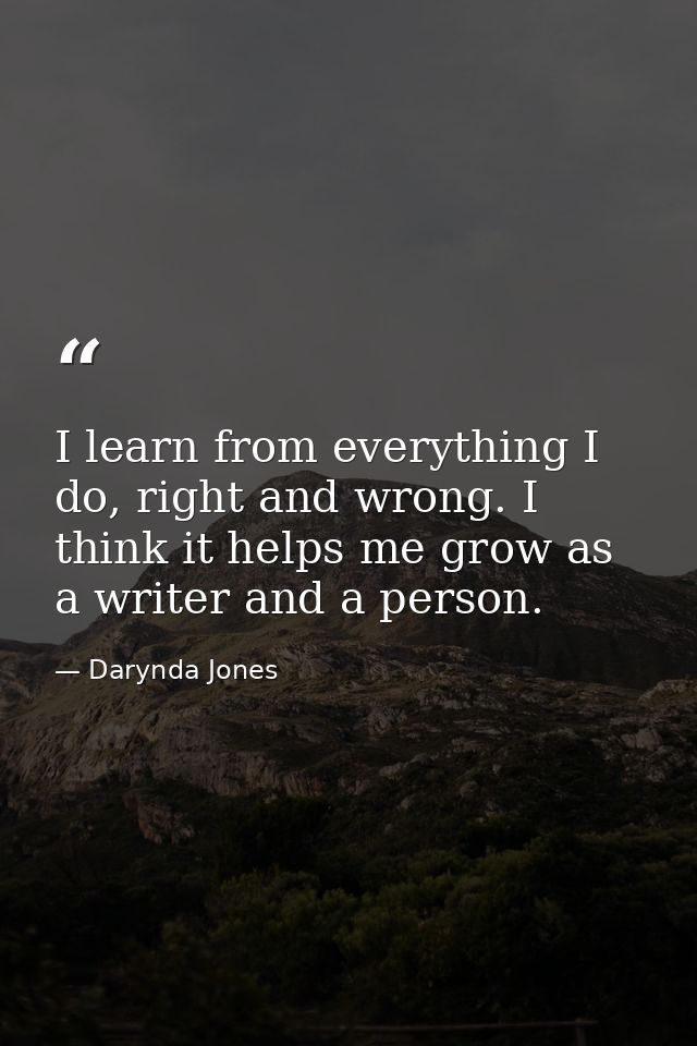 I learn from everything I do, right and wrong. I think it helps me grow as a writer and a person. — Darynda Jones