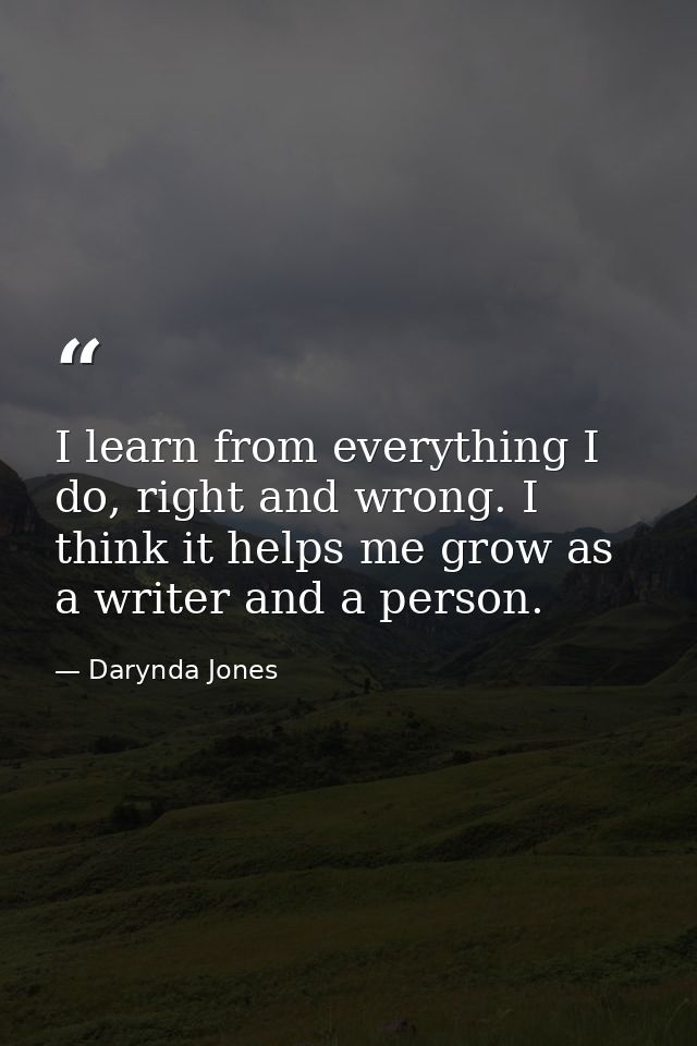 I learn from everything I do, right and wrong. I think it helps me grow as a writer and a person. — Darynda Jones