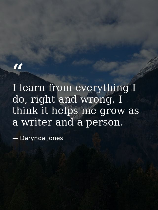 I learn from everything I do, right and wrong. I think it helps me grow as a writer and a person. — Darynda Jones