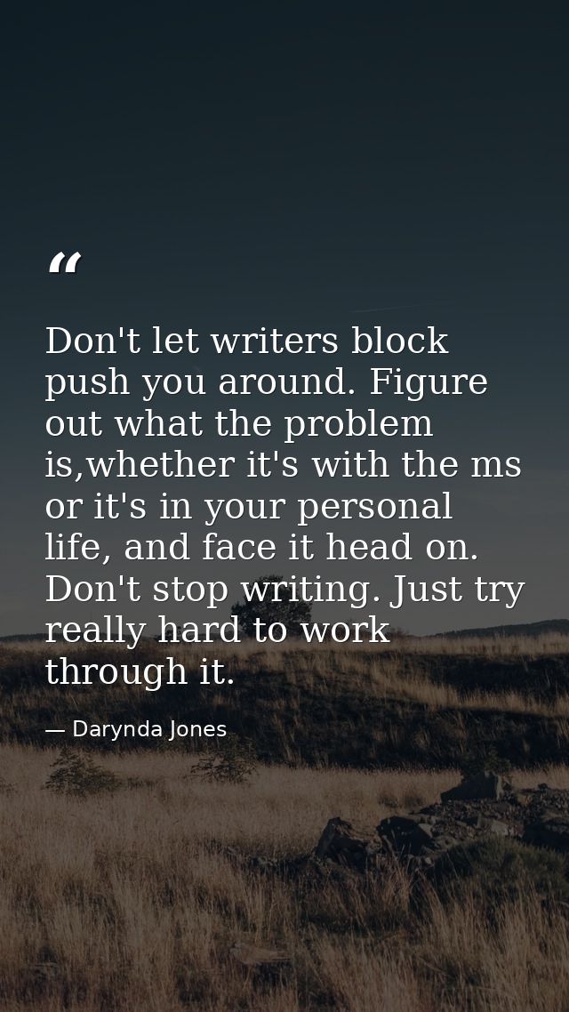 Don't let writers block push you around. Figure out what the problem is,whether it's with the ms or it's in your persona — Darynda Jones
