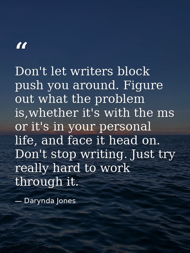 Don't let writers block push you around. Figure out what the problem is,whether it's with the ms or it's in your persona — Darynda Jones