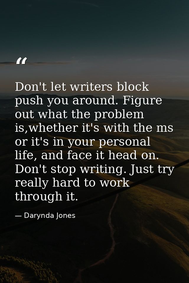 Don't let writers block push you around. Figure out what the problem is,whether it's with the ms or it's in your persona — Darynda Jones