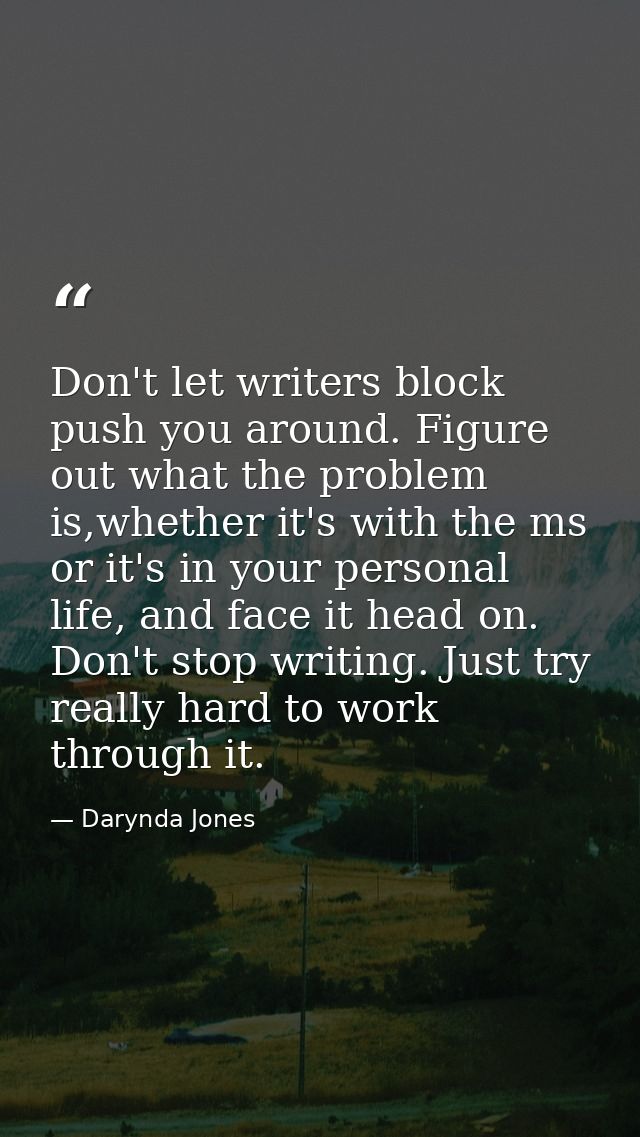 Don't let writers block push you around. Figure out what the problem is,whether it's with the ms or it's in your persona — Darynda Jones