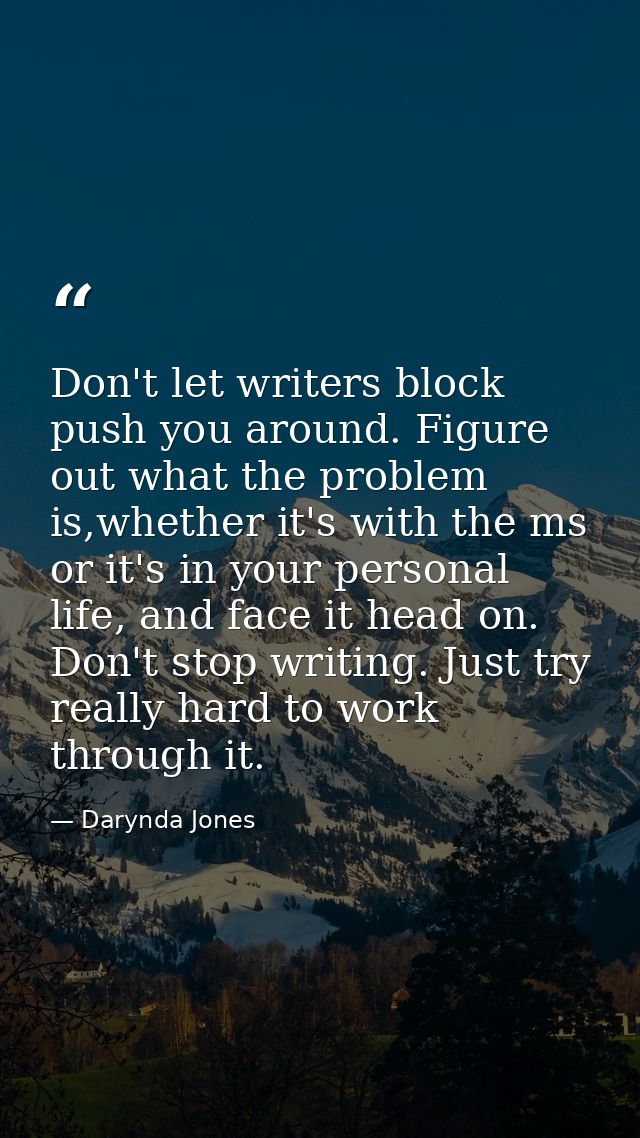 Don't let writers block push you around. Figure out what the problem is,whether it's with the ms or it's in your persona — Darynda Jones