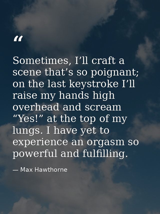 Sometimes, I’ll craft a scene that’s so poignant; on the last keystroke I’ll raise my hands high overhead and scream “Ye — Max Hawthorne