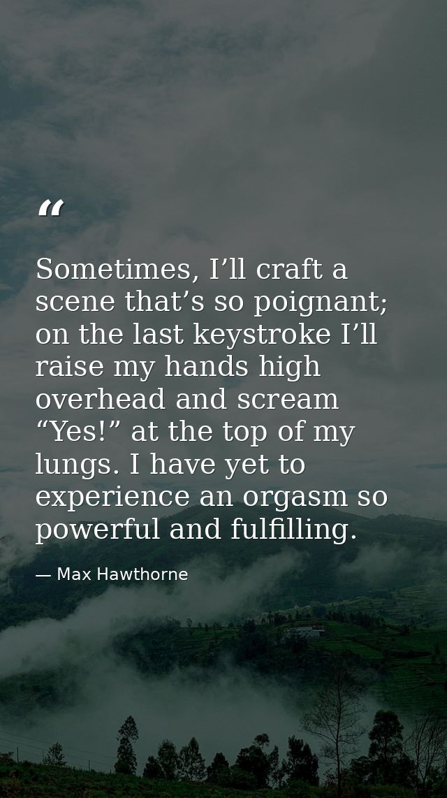 Sometimes, I’ll craft a scene that’s so poignant; on the last keystroke I’ll raise my hands high overhead and scream “Ye — Max Hawthorne