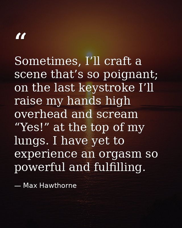 Sometimes, I’ll craft a scene that’s so poignant; on the last keystroke I’ll raise my hands high overhead and scream “Ye — Max Hawthorne