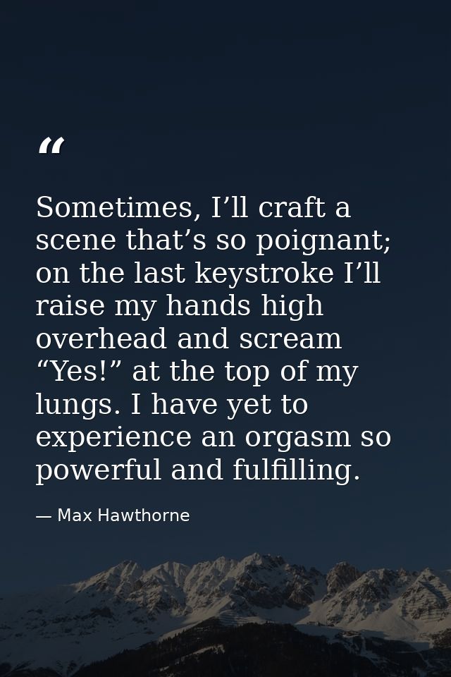Sometimes, I’ll craft a scene that’s so poignant; on the last keystroke I’ll raise my hands high overhead and scream “Ye — Max Hawthorne