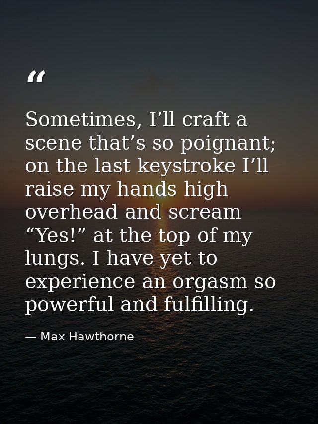Sometimes, I’ll craft a scene that’s so poignant; on the last keystroke I’ll raise my hands high overhead and scream “Ye — Max Hawthorne