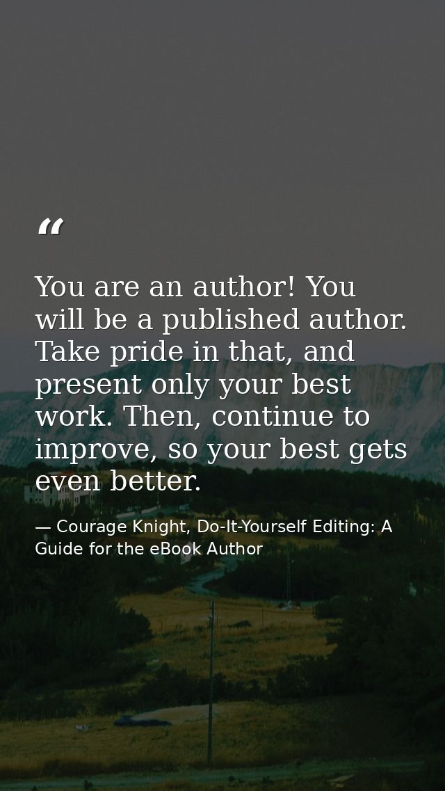 You are an author! You will be a published author. Take pride in that, and present only your best work. Then, continue t — Courage Knight, Do-It-Yourself Editing: A Guide for the eBook Author