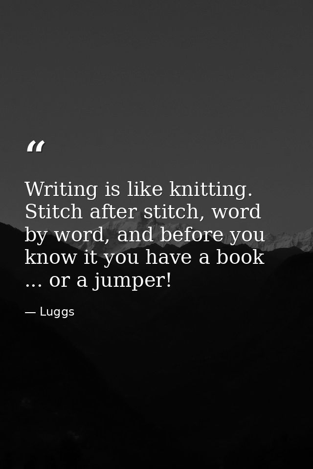Writing is like knitting. Stitch after stitch, word by word, and before you know it you have a book ... or a jumper! — Luggs
