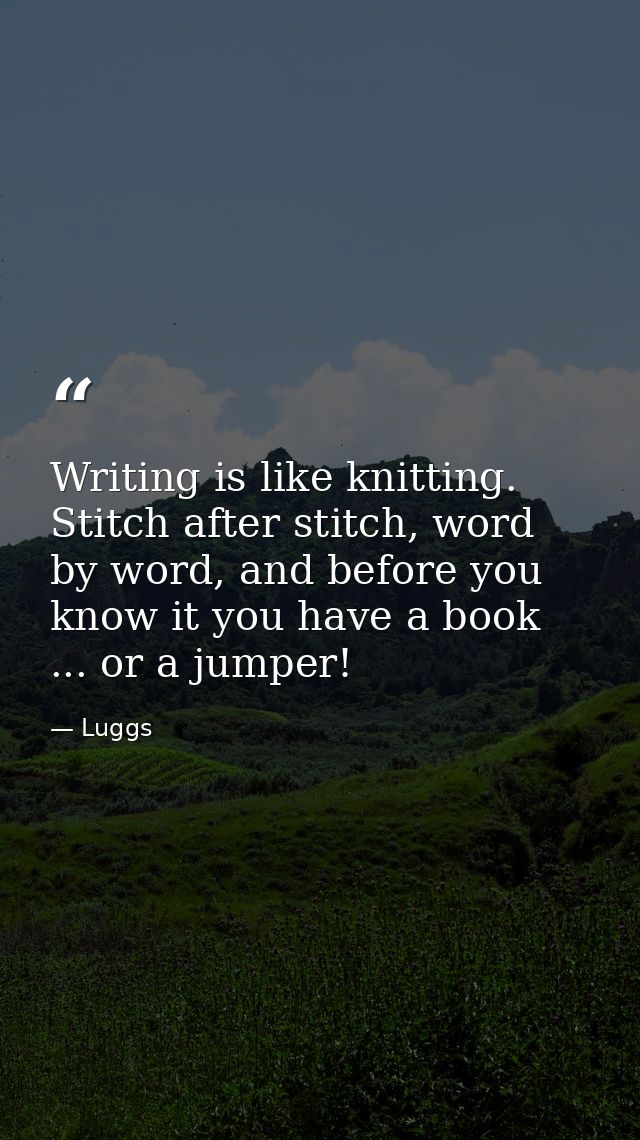 Writing is like knitting. Stitch after stitch, word by word, and before you know it you have a book ... or a jumper! — Luggs