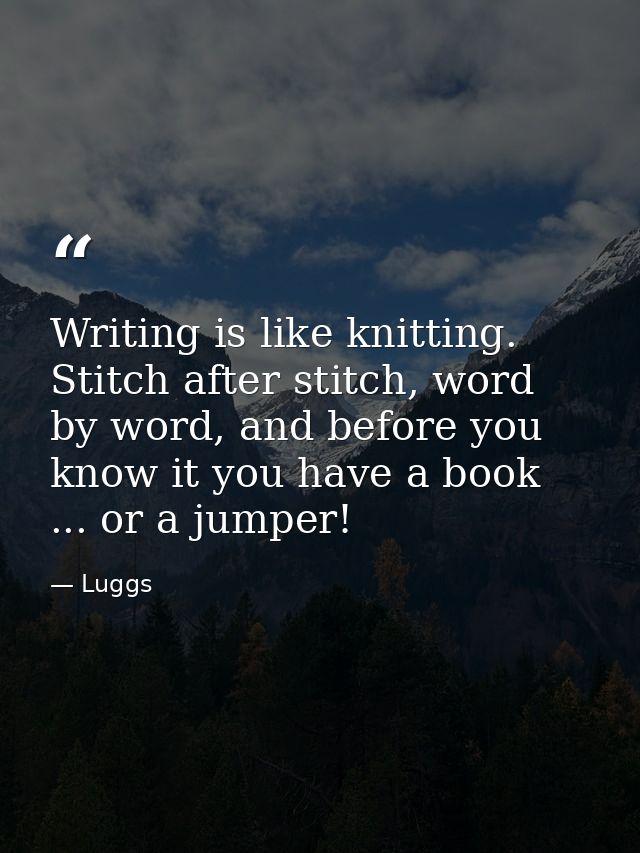 Writing is like knitting. Stitch after stitch, word by word, and before you know it you have a book ... or a jumper! — Luggs