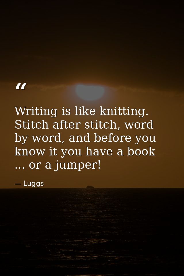 Writing is like knitting. Stitch after stitch, word by word, and before you know it you have a book ... or a jumper! — Luggs