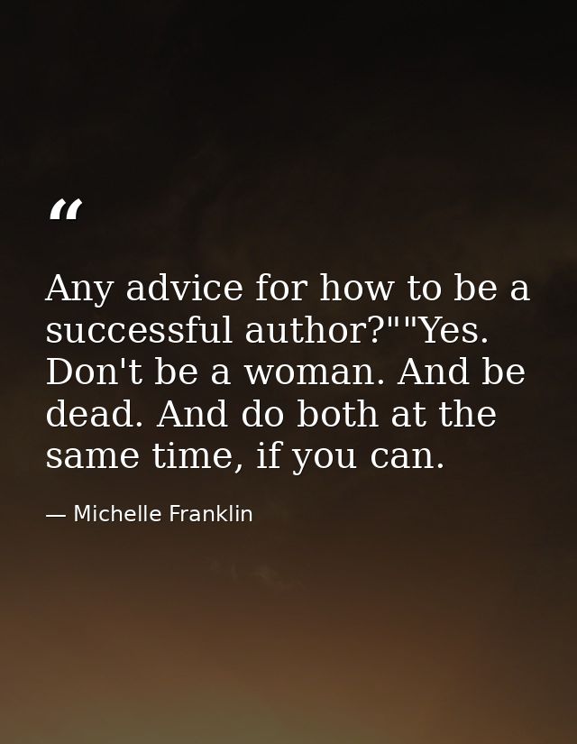 Any advice for how to be a successful author?""Yes. Don't be a woman. And be dead. And do both at the same time, if you  — Michelle Franklin